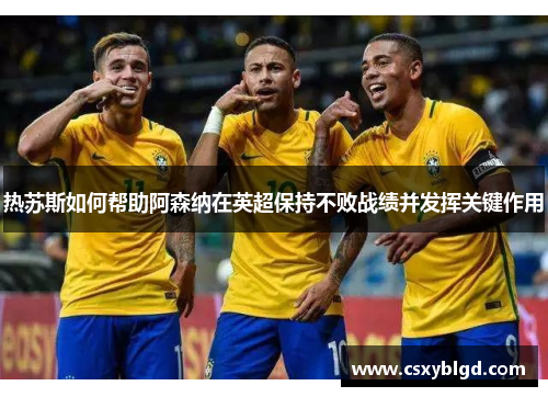 热苏斯如何帮助阿森纳在英超保持不败战绩并发挥关键作用