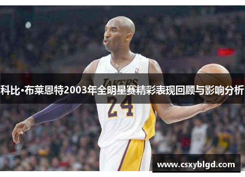 科比·布莱恩特2003年全明星赛精彩表现回顾与影响分析