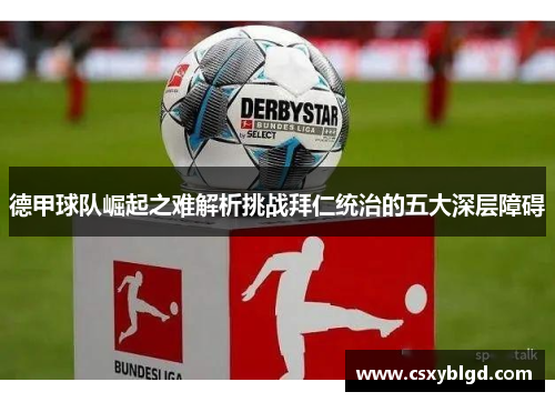 德甲球队崛起之难解析挑战拜仁统治的五大深层障碍 德甲球队崛起之难解析挑战拜仁统治的五大深层障碍