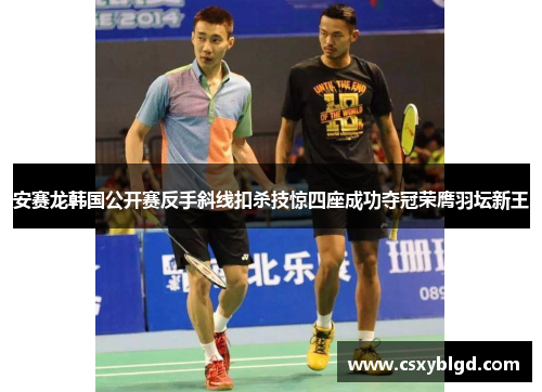 安赛龙韩国公开赛反手斜线扣杀技惊四座成功夺冠荣膺羽坛新王