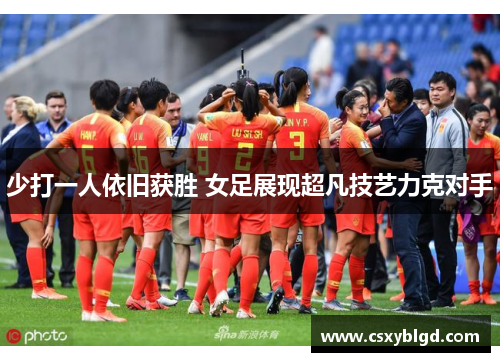 少打一人依旧获胜 女足展现超凡技艺力克对手